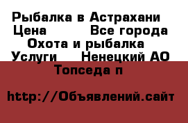 Рыбалка в Астрахани › Цена ­ 500 - Все города Охота и рыбалка » Услуги   . Ненецкий АО,Топседа п.